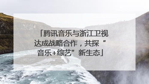 腾讯音乐与浙江卫视达成战略合作，共探“音乐+综艺”新生态