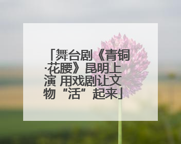 舞台剧《青铜·花腰》昆明上演 用戏剧让文物“活”起来