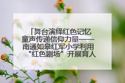 舞台演绎红色记忆 童声传递信仰力量——南通如皋红军小学利用“红色剧场”开展育人实践活动纪实