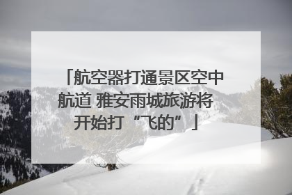 航空器打通景区空中航道 雅安雨城旅游将开始打“飞的”