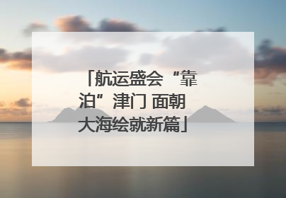 航运盛会“靠泊”津门 面朝大海绘就新篇