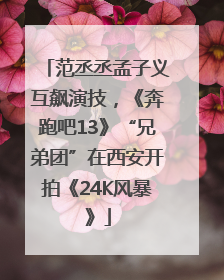 范丞丞孟子义互飙演技，《奔跑吧13》“兄弟团”在西安开拍《24K风暴》