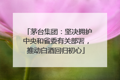 茅台集团：坚决拥护中央和省委有关部署，推动白酒回归初心