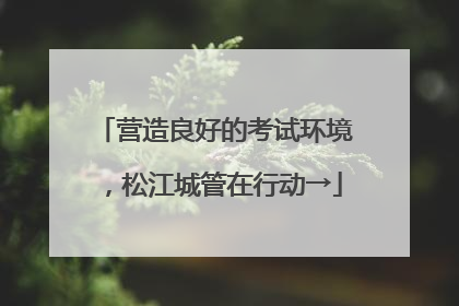 营造良好的考试环境，松江城管在行动→