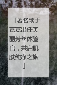 著名歌手嘉嘉出任芙丽芳丝体验官，共启肌肤纯净之旅