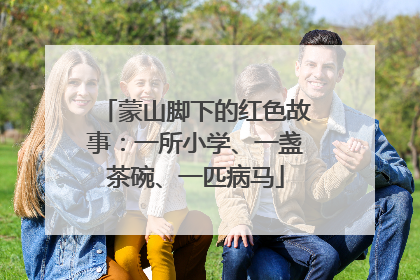 蒙山脚下的红色故事：一所小学、一盏茶碗、一匹病马