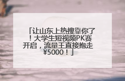 让山东上热搜靠你了！大学生短视频PK赛开启，流量王直接抱走¥5000！