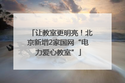 让教室更明亮！北京新增2家国网“电力爱心教室”