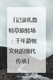 记录扎鲁特草原转场：千年游牧文化的现代传承
