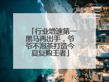 行业增速第一黑马再出手，爷爷不泡茶打造今夏复购王者