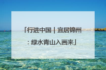 行进中国｜宜居锦州：绿水青山入画来