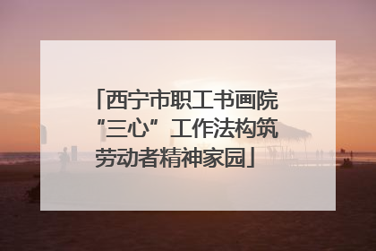 西宁市职工书画院“三心”工作法构筑劳动者精神家园