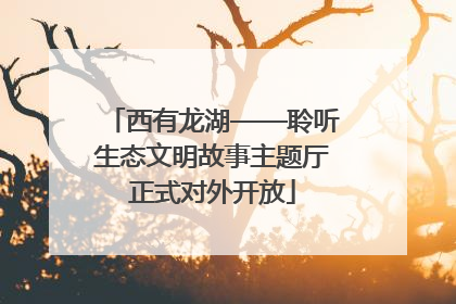 西有龙湖——聆听生态文明故事主题厅正式对外开放