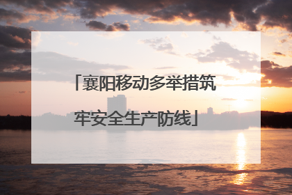襄阳移动多举措筑牢安全生产防线