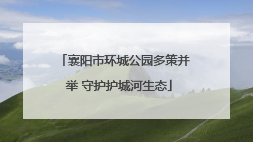 襄阳市环城公园多策并举 守护护城河生态
