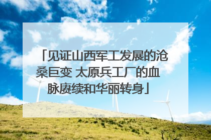 见证山西军工发展的沧桑巨变 太原兵工厂的血脉赓续和华丽转身