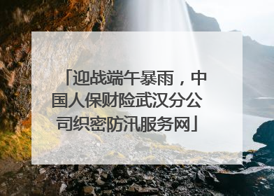 迎战端午暴雨，中国人保财险武汉分公司织密防汛服务网