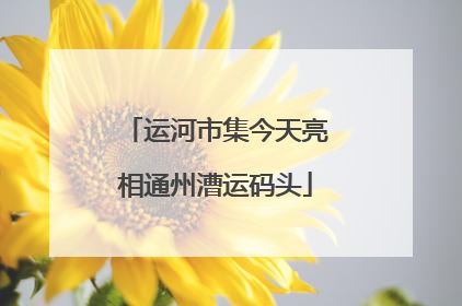 运河市集今天亮相通州漕运码头