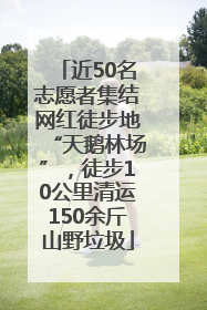 近50名志愿者集结网红徒步地“天鹅林场”，徒步10公里清运150余斤山野垃圾