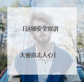 这场安全宣讲大赛直击人心