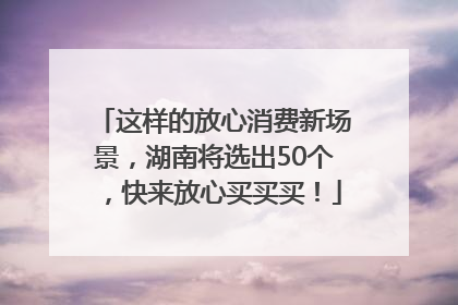 这样的放心消费新场景，湖南将选出50个，快来放心买买买！