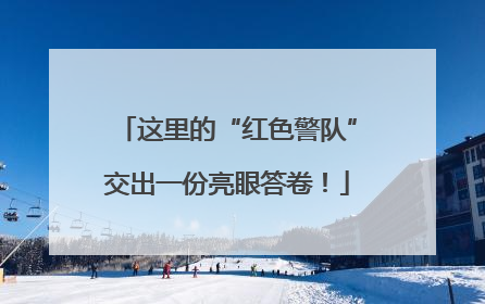 这里的“红色警队”交出一份亮眼答卷！
