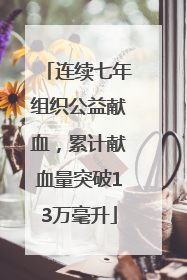 连续七年组织公益献血，累计献血量突破13万毫升