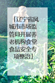辽宁省凤城市市场监管局开展养老机构食堂食品安全专项整治