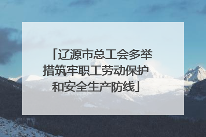 辽源市总工会多举措筑牢职工劳动保护和安全生产防线