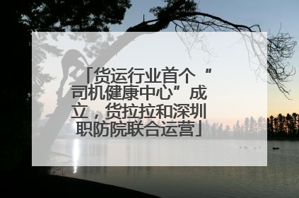 货运行业首个“司机健康中心”成立，货拉拉和深圳职防院联合运营