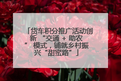 货车积分推广活动创新 “交通 + 助农” 模式，铺就乡村振兴“甜蜜路”