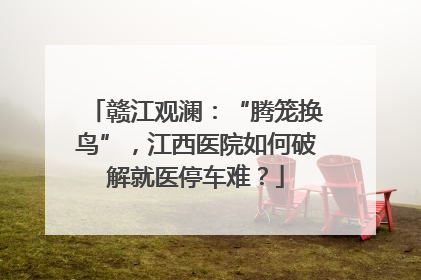 赣江观澜：“腾笼换鸟”，江西医院如何破解就医停车难？