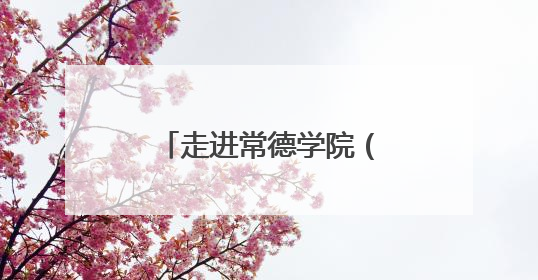 走进常德学院（四）：常德常新 惟精惟一，打造特色校园文化品牌
