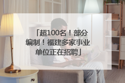 超100名！部分编制！福建多家事业单位正在招聘