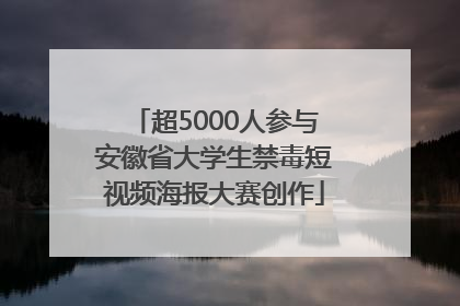 超5000人参与安徽省大学生禁毒短视频海报大赛创作