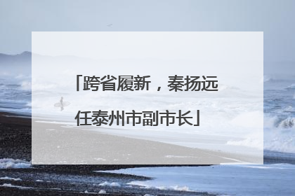 跨省履新，秦扬远任泰州市副市长