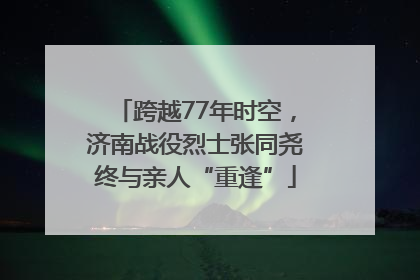 跨越77年时空，济南战役烈士张同尧终与亲人“重逢”
