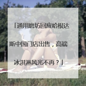 通用磨坊回应哈根达斯中国门店出售，高端冰淇淋风光不再？