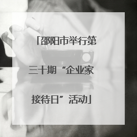 邵阳市举行第三十期“企业家接待日”活动