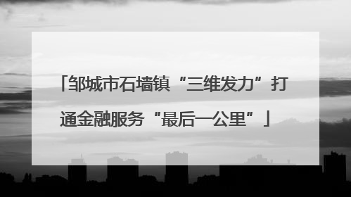 邹城市石墙镇“三维发力”打通金融服务“最后一公里”