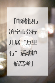 邮储银行济宁市分行开展“万里行”活动护航高考