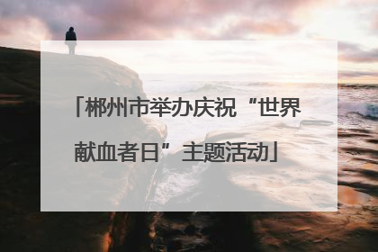 郴州市举办庆祝“世界献血者日”主题活动