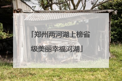 郑州两河湖上榜省级美丽幸福河湖