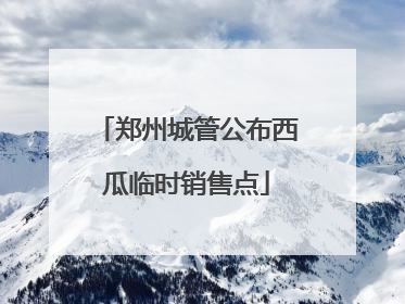 郑州城管公布西瓜临时销售点