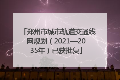 郑州市城市轨道交通线网规划（2021—2035年）已获批复