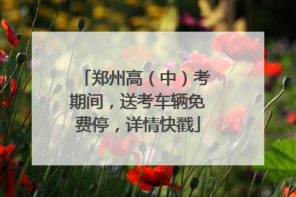 郑州高（中）考期间，送考车辆免费停，详情快戳