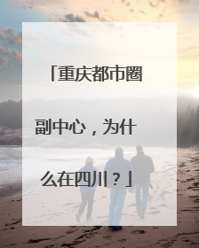 重庆都市圈副中心，为什么在四川？