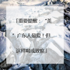 重要提醒：“茶”广东人最爱！但这样喝或致癌