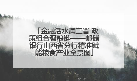 金融活水润三晋 政策组合强粮链——邮储银行山西省分行精准赋能粮食产业全景图