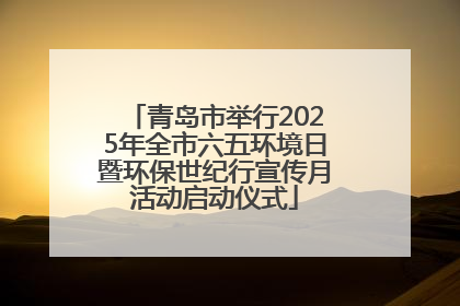 青岛市举行2025年全市六五环境日暨环保世纪行宣传月活动启动仪式
